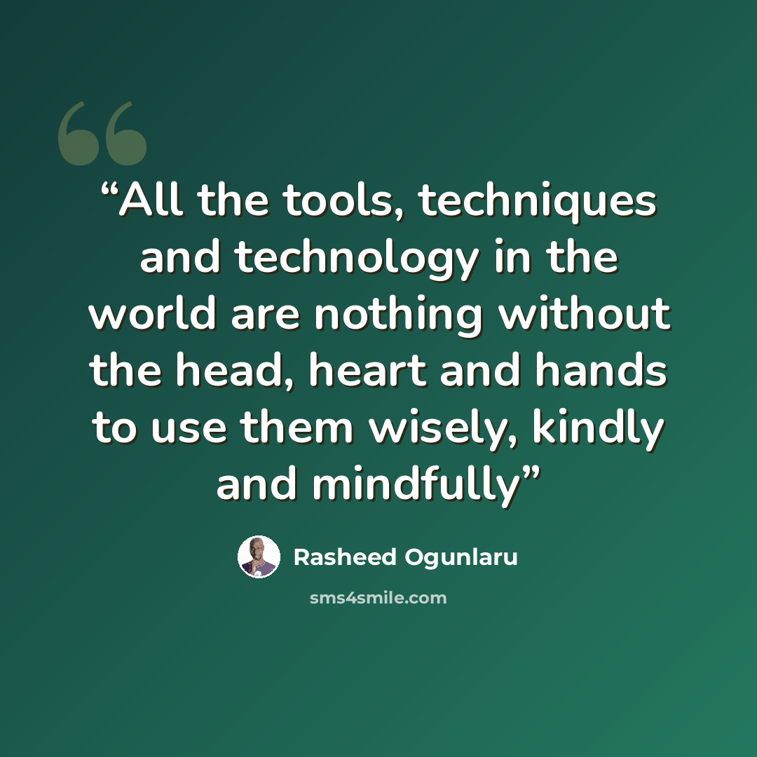 “All the tools, techniques and technology in the world are nothing without the head, heart and hands to use them wisely, kindly and mindfully” quote by Rasheed Ogunlaru