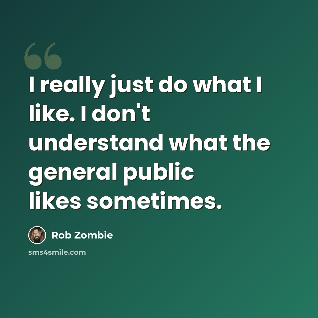 “I really just do what I like. I don't understand what the general public likes sometimes.” quote by Rob Zombie