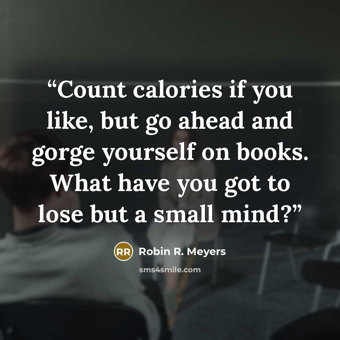 “Count calories if you like, but go ahead and gorge yourself on books. What have you got to lose but a small mind?” quote by Robin R. Meyers