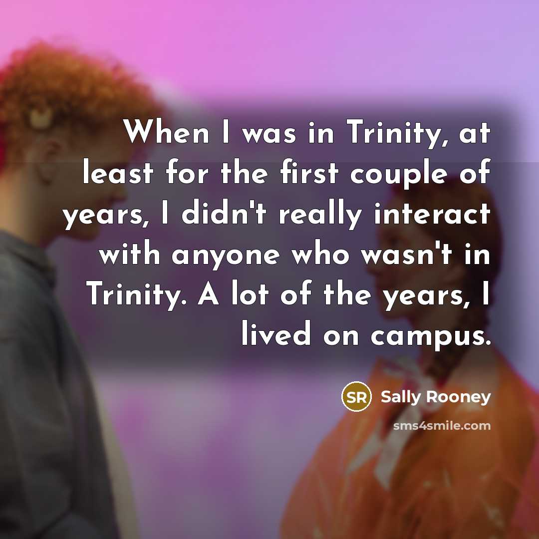 “When I was in Trinity, at least for the first couple of years, I didn't really interact with anyone who wasn't in Trinity. A lot of the years, I lived on campus.” quote by Sally Rooney
