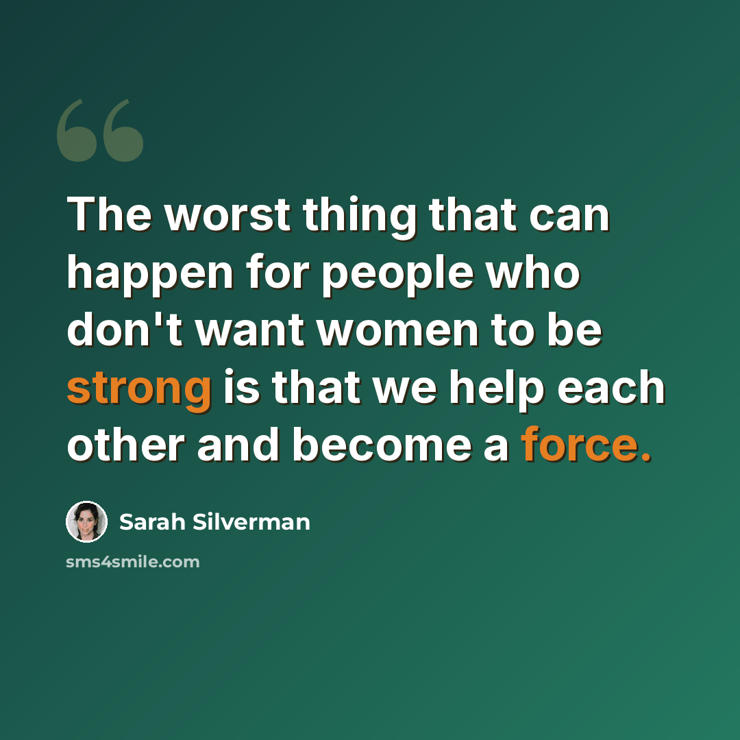 “The worst thing that can happen for people who don't want women to be strong is that we help each other and become a force.” quote by Sarah Silverman