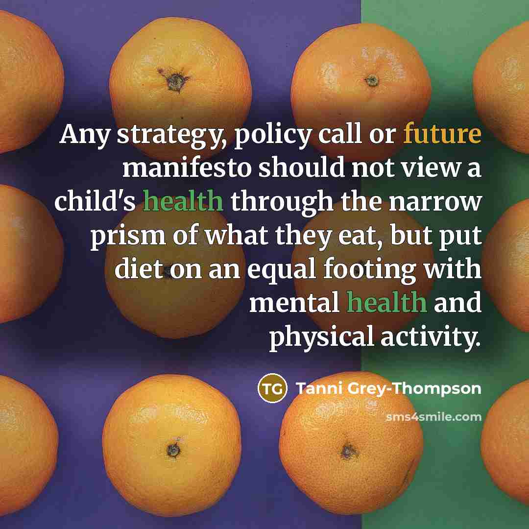 “Any strategy, policy call or future manifesto should not view a child's health through the narrow prism of what they eat, but put diet on an equal footing with mental health and physical activity.” quote by Tanni Grey-Thompson