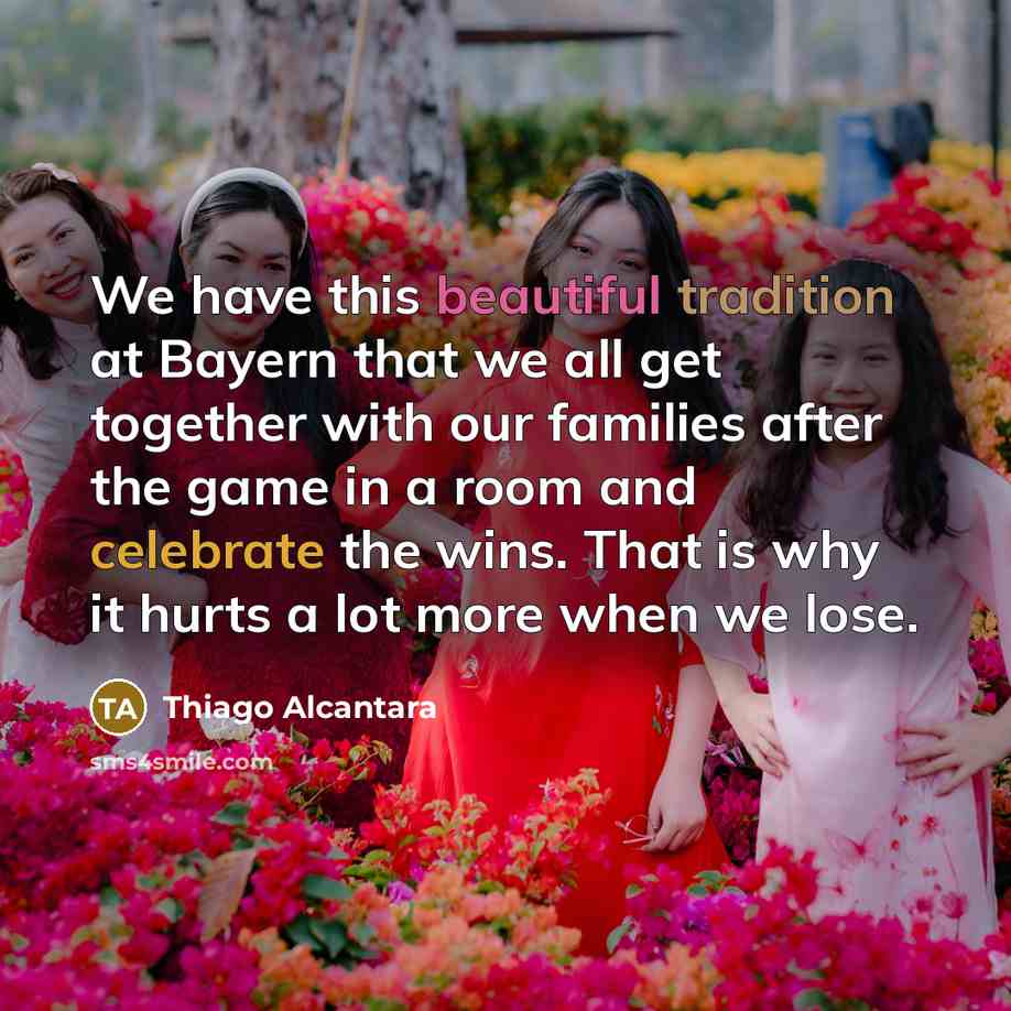 “We have this beautiful tradition at Bayern that we all get together with our families after the game in a room and celebrate the wins. That is why it hurts a lot more when we lose.” quote by Thiago Alcantara