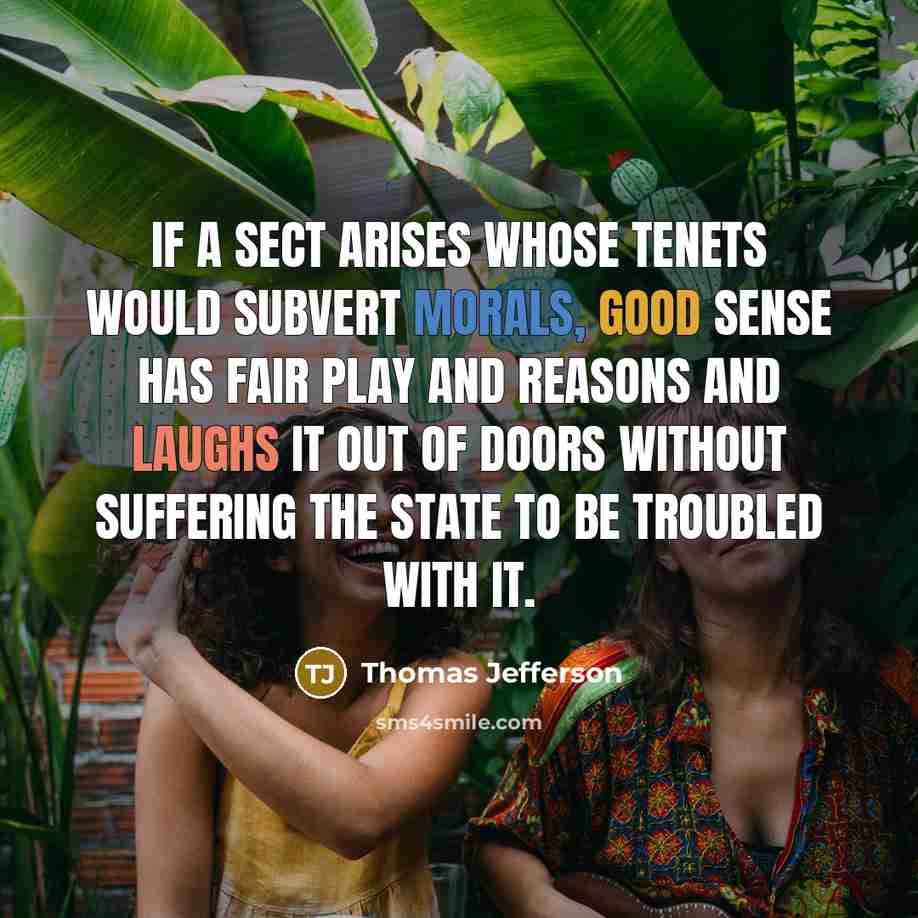 “If a sect arises whose tenets would subvert morals, good sense has fair play and reasons and laughs it out of doors without suffering the State to be troubled with it.” quote by Thomas Jefferson