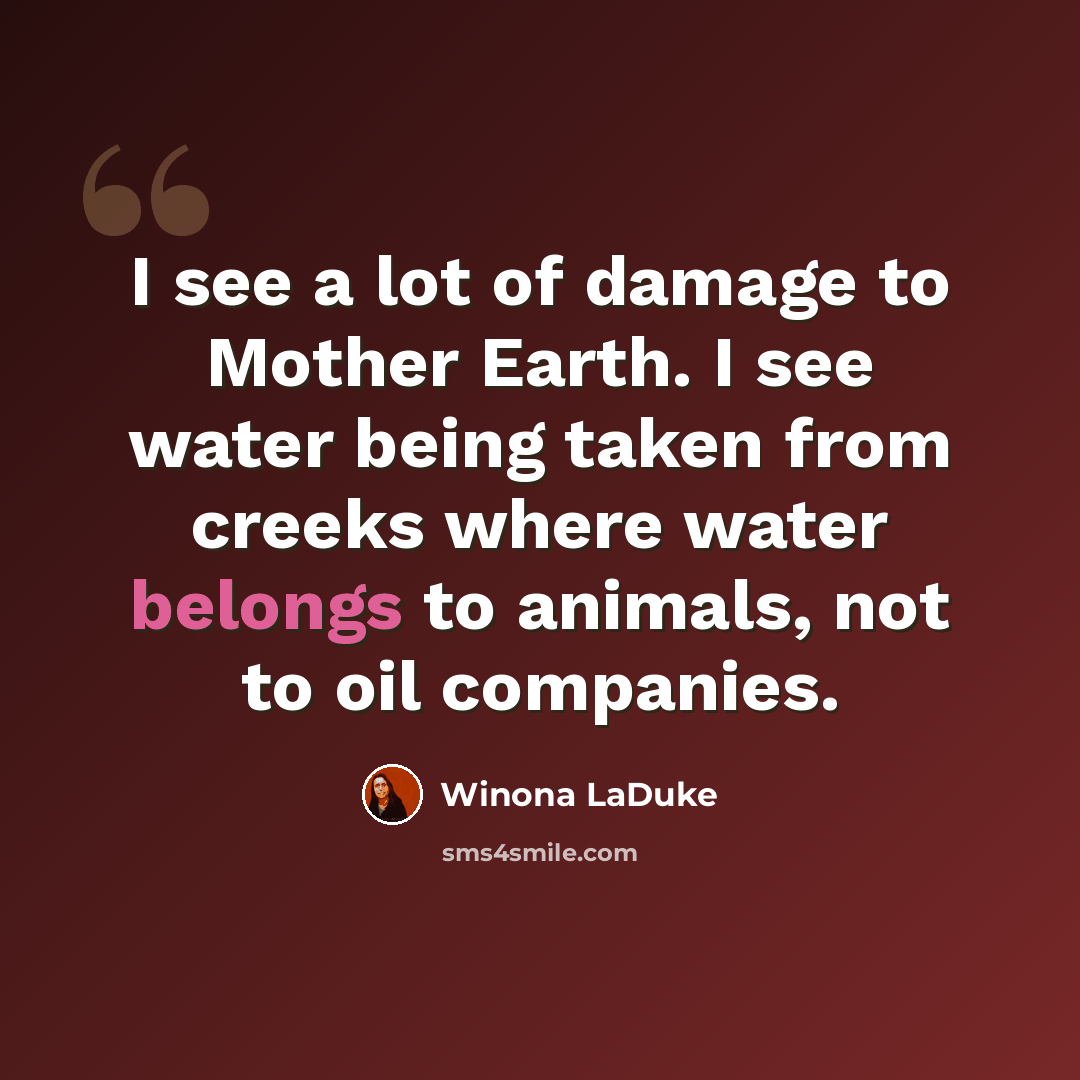 “I see a lot of damage to Mother Earth. I see water being taken from creeks where water belongs to animals, not to oil companies.” quote by Winona LaDuke