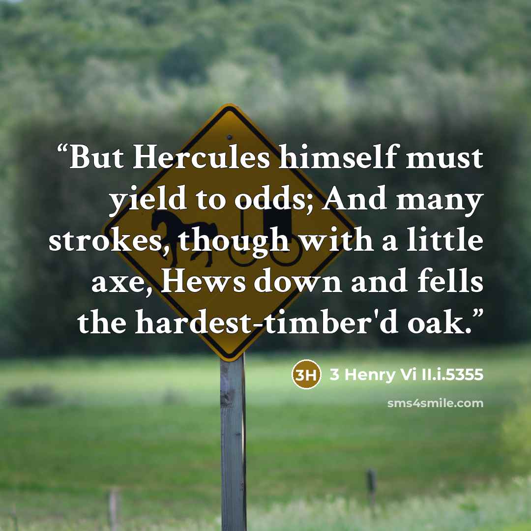 “But Hercules himself must yield to odds; And many strokes, though with a little axe, Hews down and fells the hardest-timber'd oak.” quote by 3 Henry Vi II.i.5355