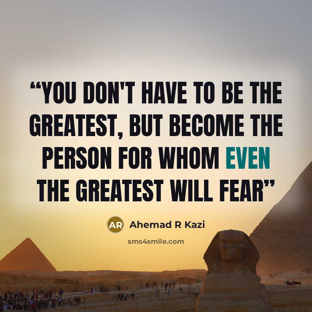 “You don't have to be the greatest, but become the person for whom even the greatest will fear” quote by Ahemad R Kazi