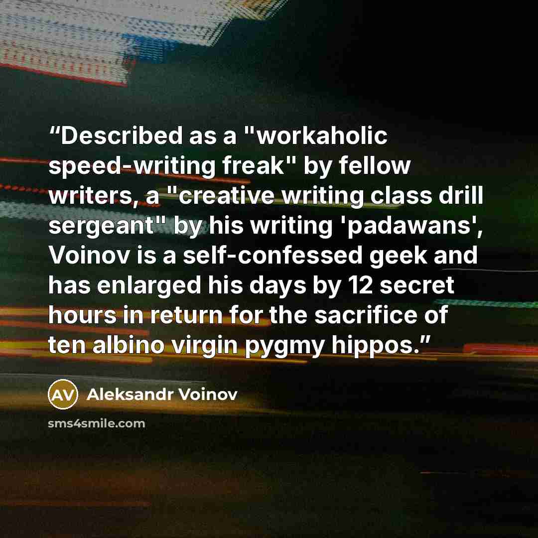 “Described as a "workaholic speed-writing freak" by fellow writers, a "creative writing class drill sergeant" by his writing 'padawans', Voinov is a self-confessed geek and has enlarged his days by 12 secret hours in return for the sacrifice of ten albino virgin pygmy hippos.” quote by Aleksandr Voinov