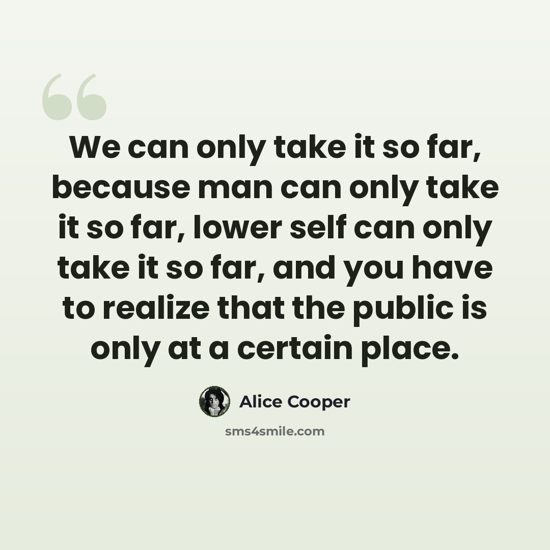 “We can only take it so far, because man can only take it so far, lower self can only take it so far, and you have to realize that the public is only at a certain place.” quote by Alice Cooper