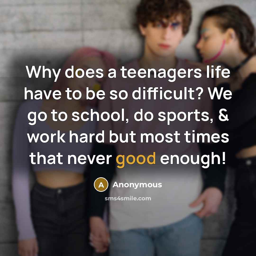 “Why does a teenagers life have to be so difficult? We go to school, do sports, & work hard but most times that never good enough!” quote by Anonymous