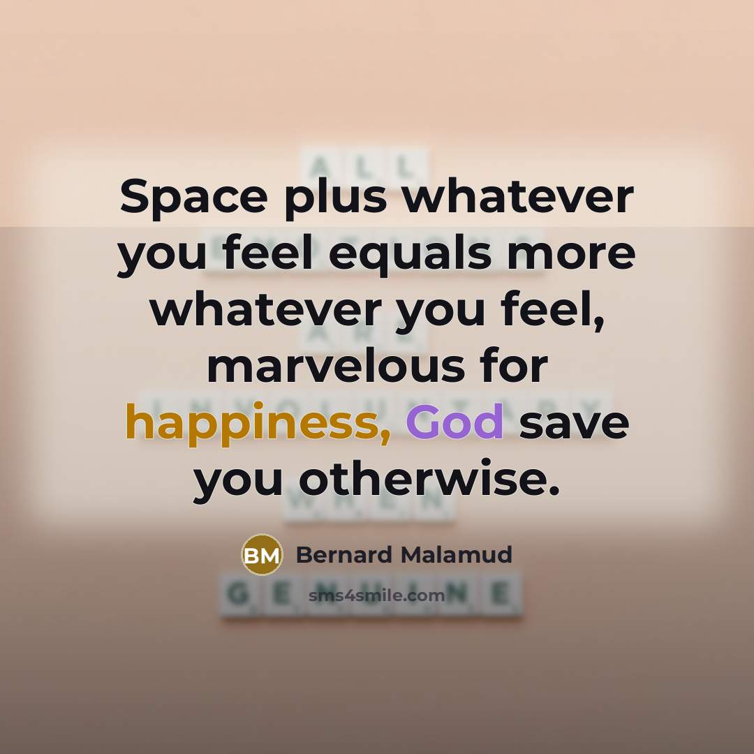 “Space plus whatever you feel equals more whatever you feel, marvelous for happiness, God save you otherwise.” quote by Bernard Malamud