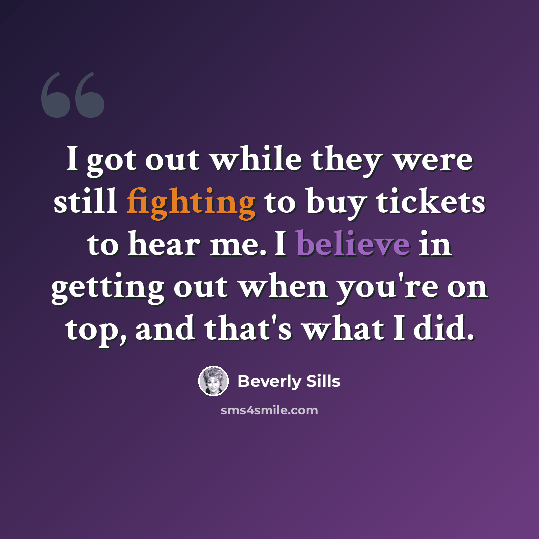 “I got out while they were still fighting to buy tickets to hear me. I believe in getting out when you're on top, and that's what I did.” quote by Beverly Sills