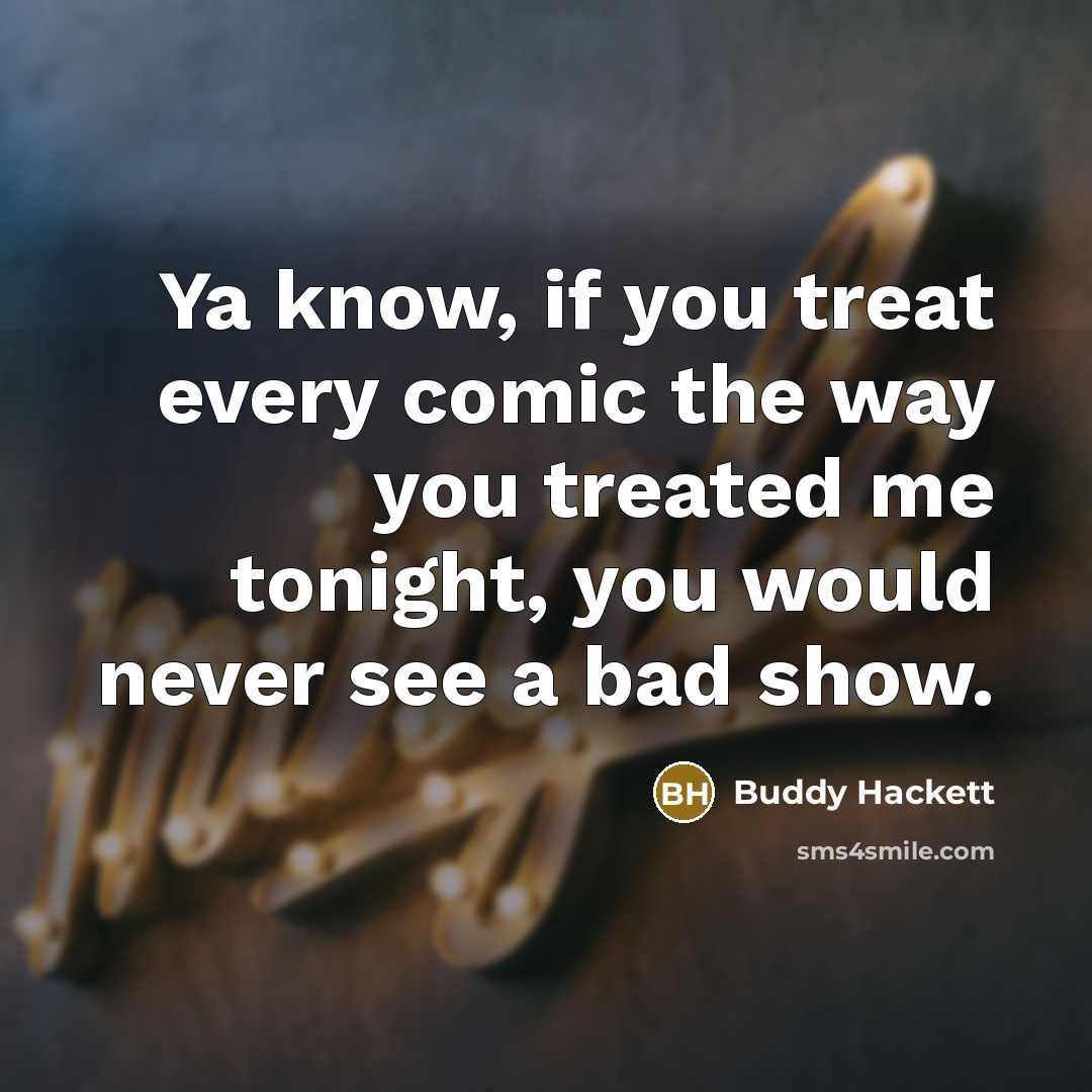 “Ya know, if you treat every comic the way you treated me tonight, you would never see a bad show.” quote by Buddy Hackett