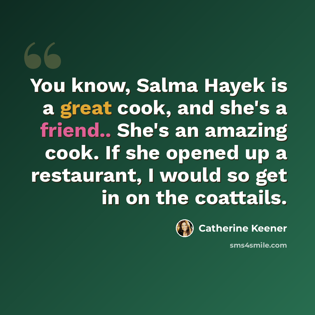“You know, Salma Hayek is a great cook, and she's a friend.. She's an amazing cook. If she opened up a restaurant, I would so get in on the coattails.” quote by Catherine Keener