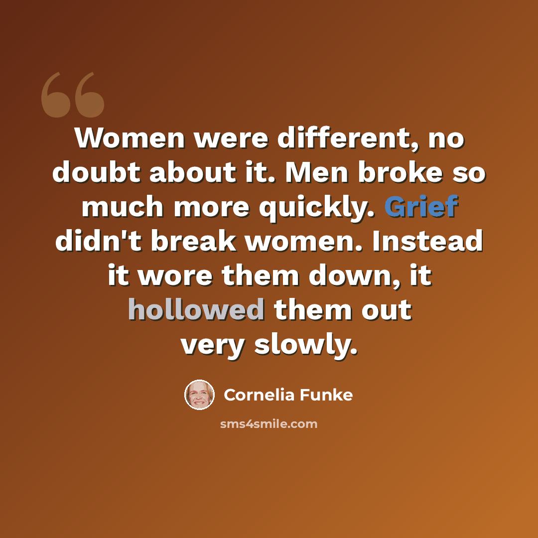 “Women were different, no doubt about it. Men broke so much more quickly. Grief didn't break women. Instead it wore them down, it hollowed them out very slowly.” quote by Cornelia Funke