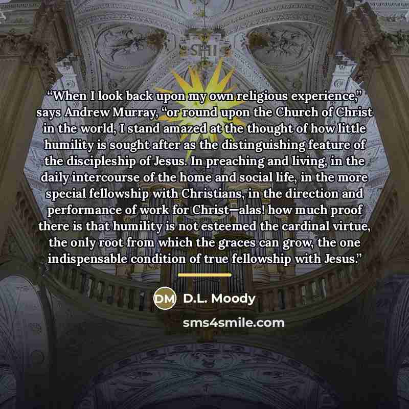 “When I look back upon my own religious experience,” says Andrew Murray, “or round upon the Church of Christ in the world, I stand amazed at the thought of how little humility is sought after as the distinguishing feature of the discipleship of Jesus. In preaching and living, in the daily…” quote by D.L. Moody