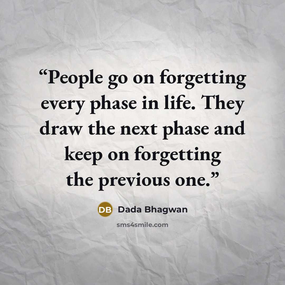 “People go on forgetting every phase in life. They draw the next phase and keep on forgetting the previous one.” quote by Dada Bhagwan
