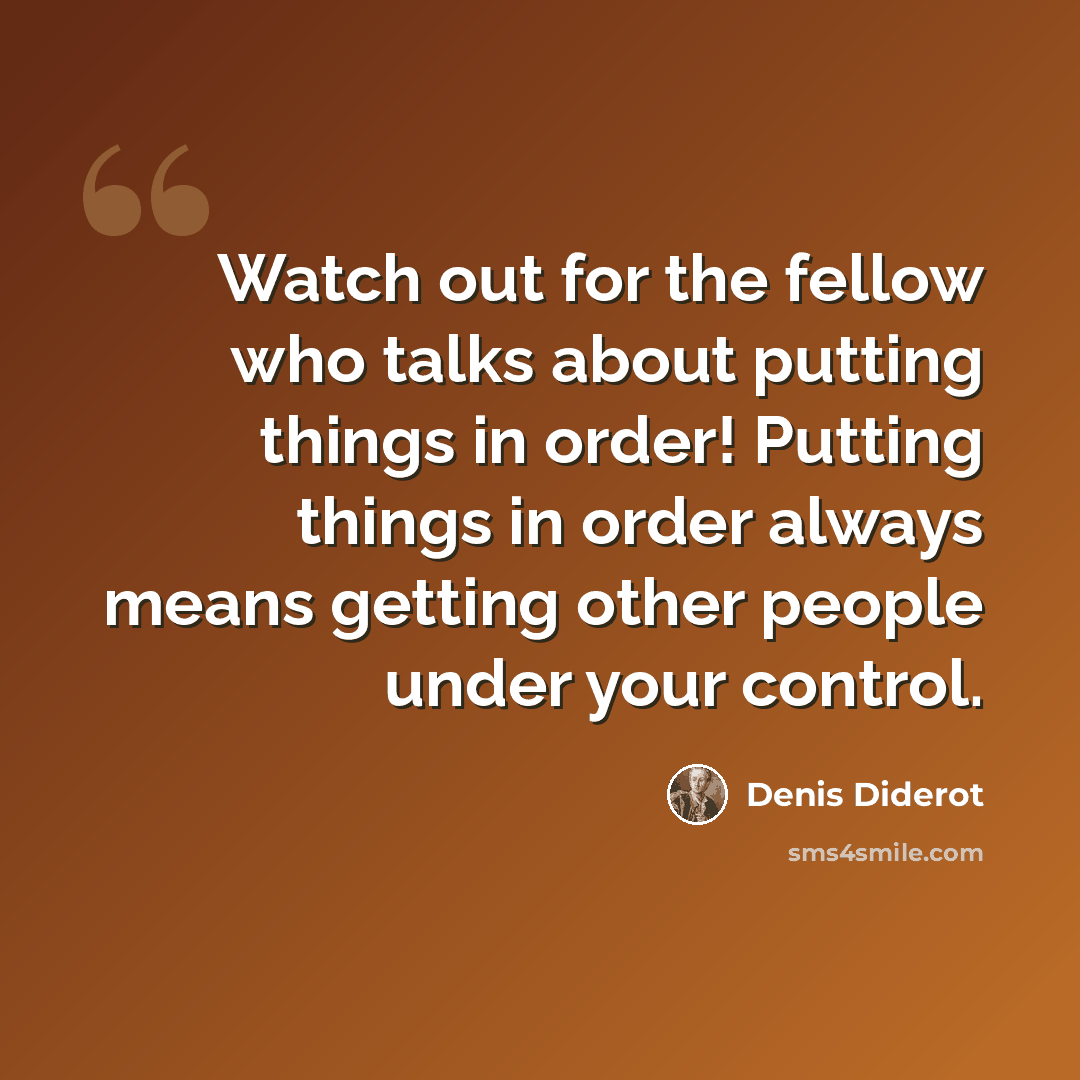 “Watch out for the fellow who talks about putting things in order! Putting things in order always means getting other people under your control.” quote by Denis Diderot