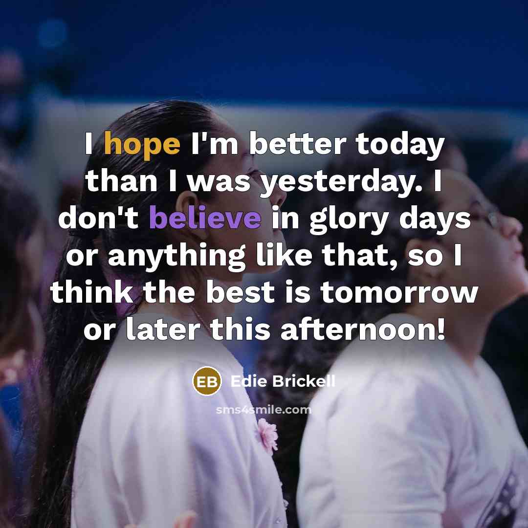 “I hope I'm better today than I was yesterday. I don't believe in glory days or anything like that, so I think the best is tomorrow or later this afternoon!” quote by Edie Brickell
