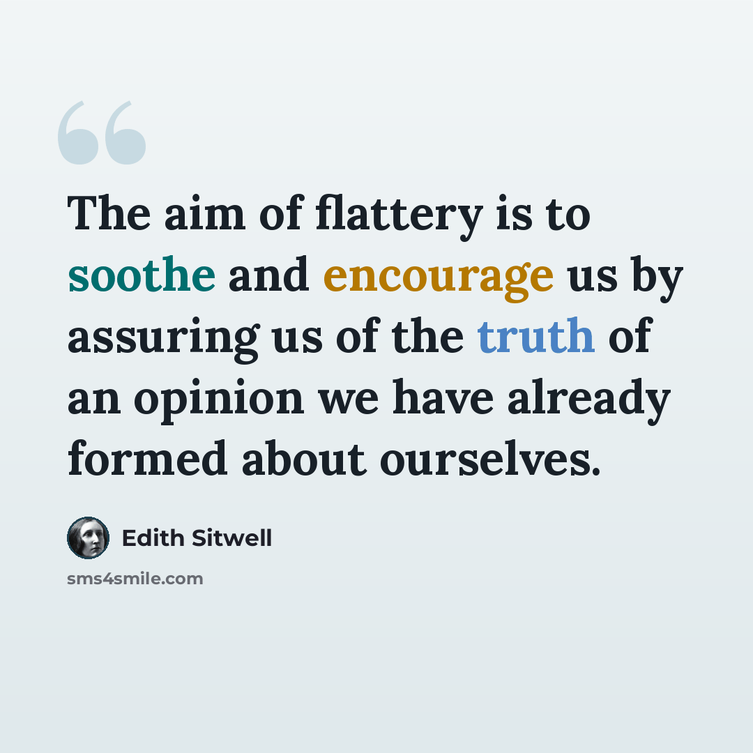 “The aim of flattery is to soothe and encourage us by assuring us of the truth of an opinion we have already formed about ourselves.” quote by Edith Sitwell