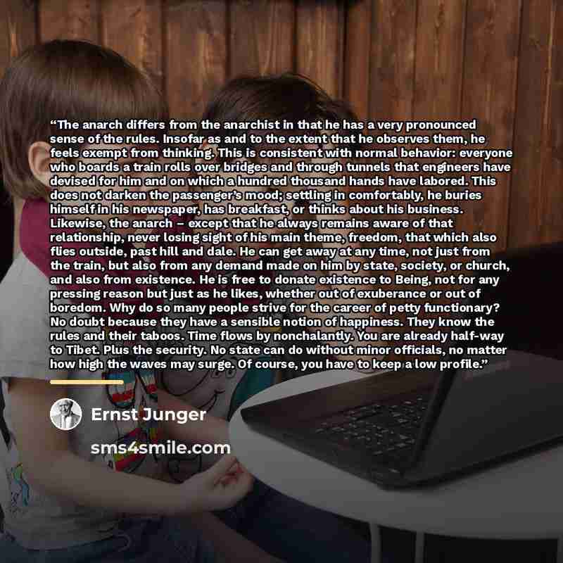 “The anarch differs from the anarchist in that he has a very pronounced sense of the rules. Insofar as and to the extent that he observes them, he feels exempt from thinking. This is consistent with normal behavior: everyone who boards a train rolls over bridges and through tunnels that engineers…” quote by Ernst Jünger