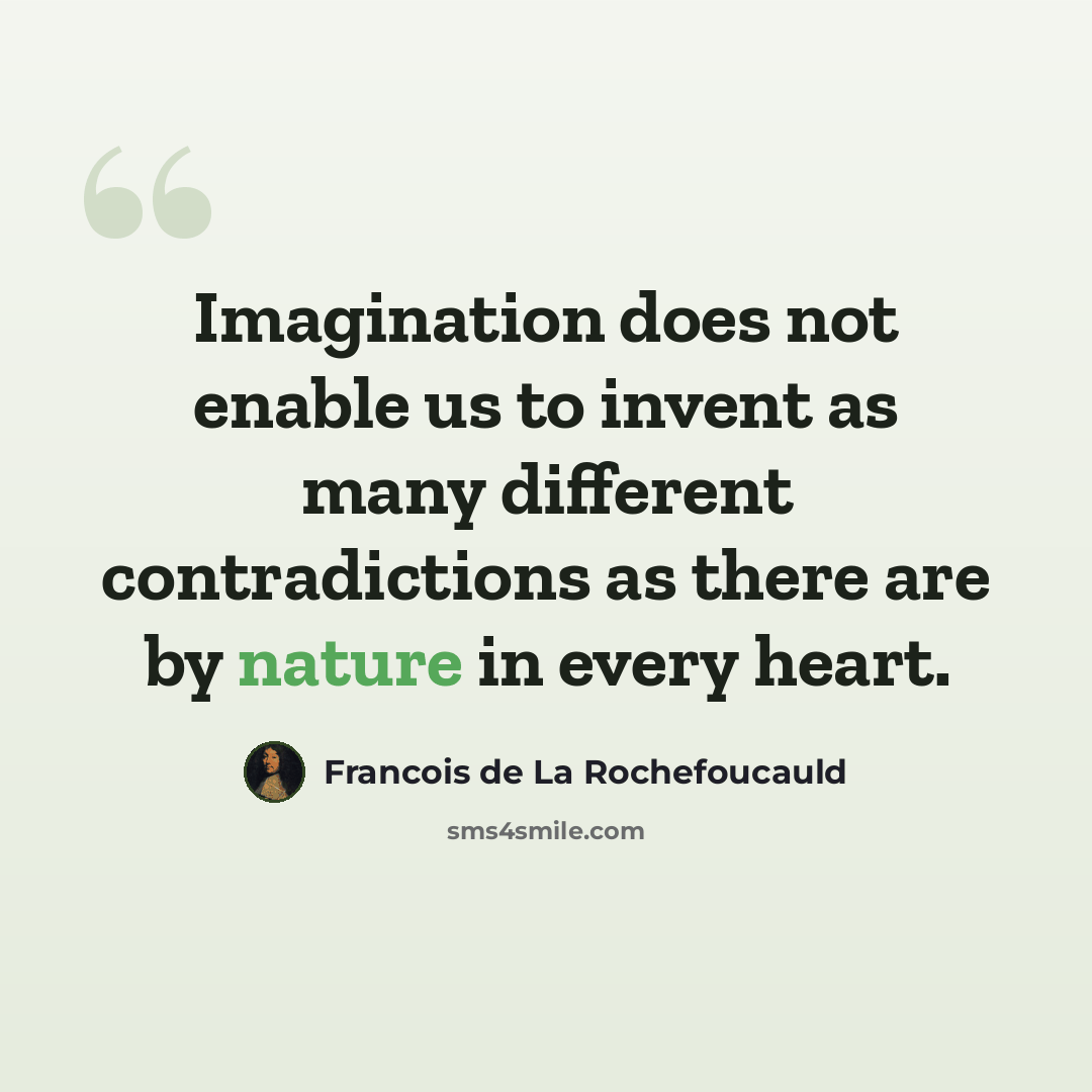 “Imagination does not enable us to invent as many different contradictions as there are by nature in every heart.” quote by Francois de La Rochefoucauld