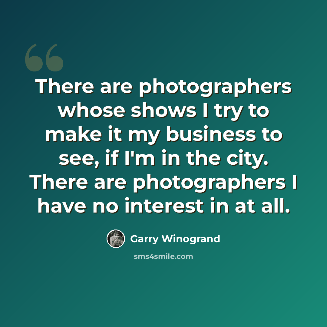 “There are photographers whose shows I try to make it my business to see, if I'm in the city. There are photographers I have no interest in at all.” quote by Garry Winogrand