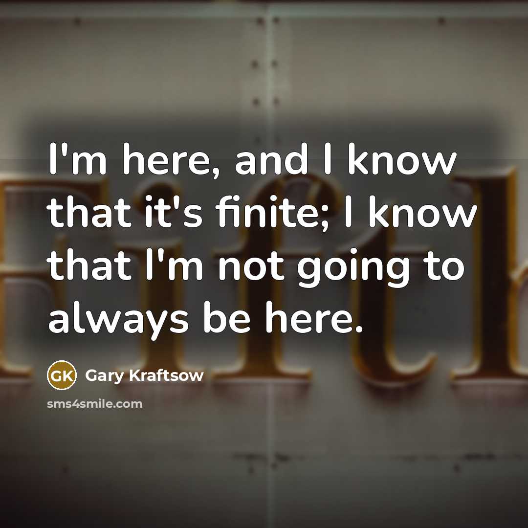 “I'm here, and I know that it's finite; I know that I'm not going to always be here.” quote by Gary Kraftsow