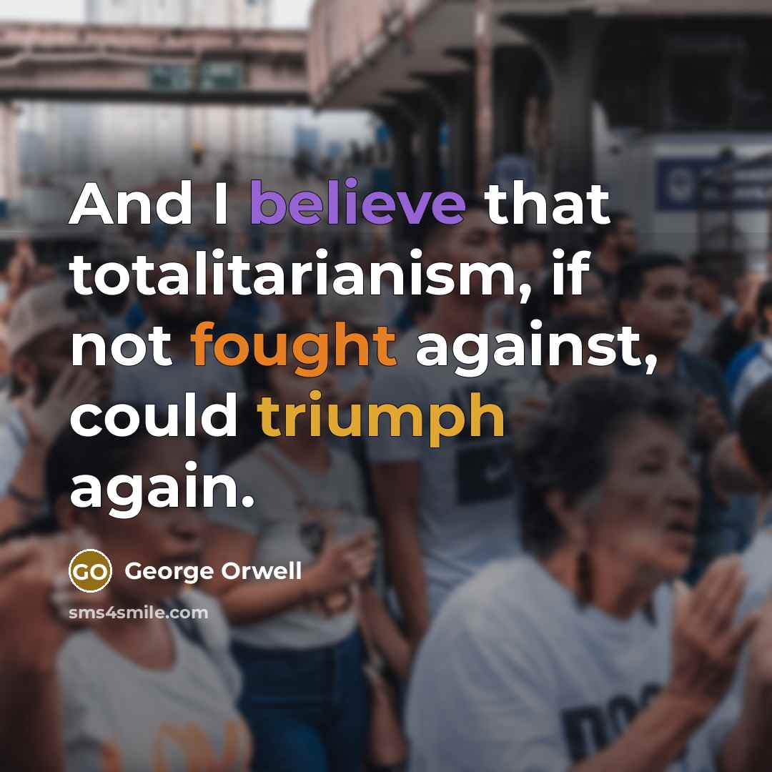 “And I believe that totalitarianism, if not fought against, could triumph again.” quote by George Orwell