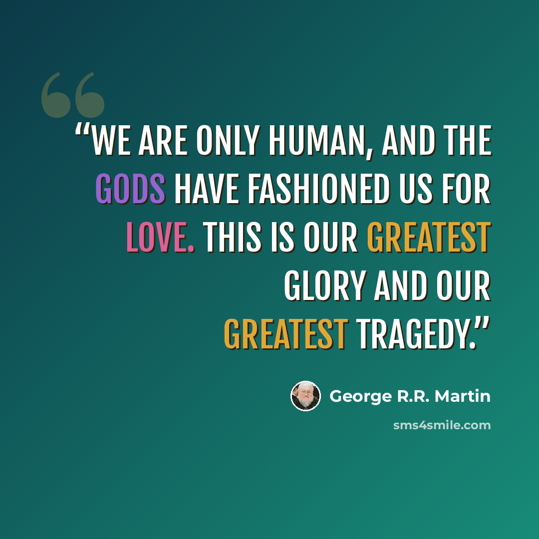 “We are only human, and the Gods have fashioned us for love. This is our greatest glory and our greatest tragedy.” quote by George R.R. Martin