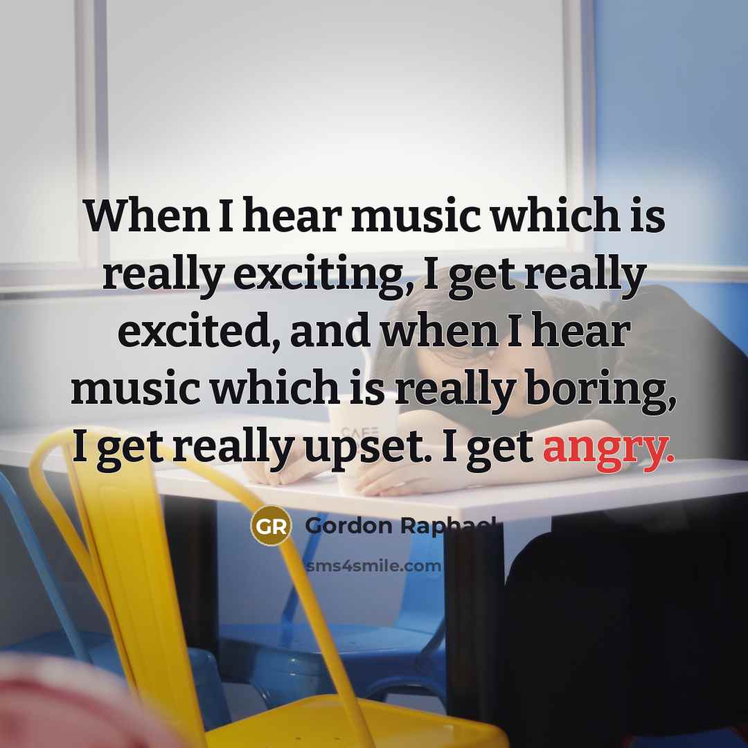 “When I hear music which is really exciting, I get really excited, and when I hear music which is really boring, I get really upset. I get angry.” quote by Gordon Raphael