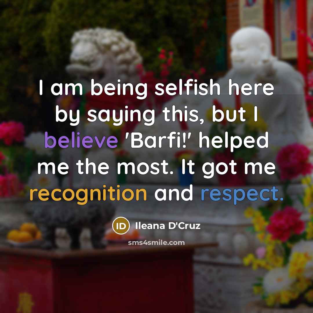 “I am being selfish here by saying this, but I believe 'Barfi!' helped me the most. It got me recognition and respect.” quote by Ileana D'Cruz