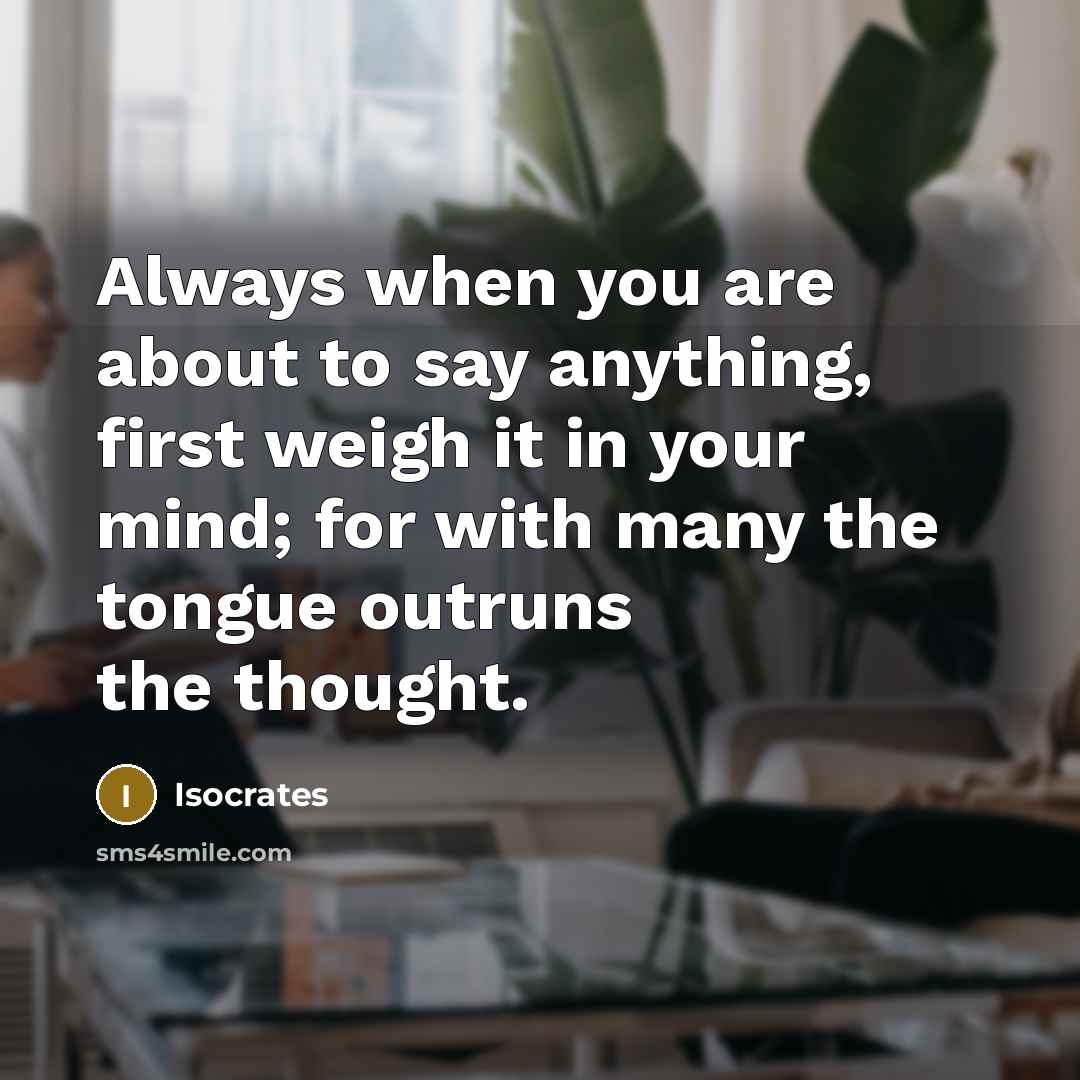 “Always when you are about to say anything, first weigh it in your mind; for with many the tongue outruns the thought.” quote by Isocrates
