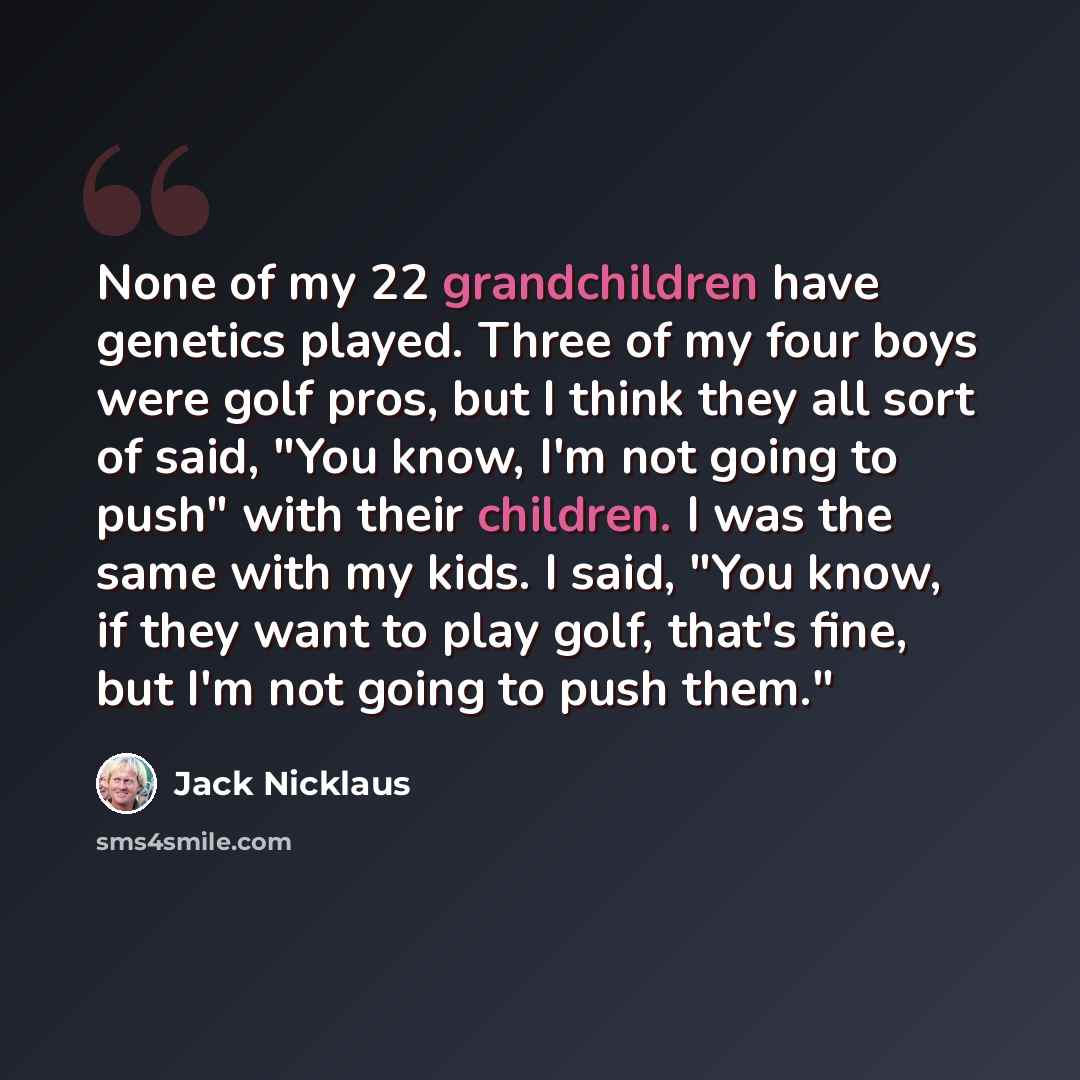 “None of my 22 grandchildren have genetics played. Three of my four boys were golf pros, but I think they all sort of said, "You know, I'm not going to push" with their children. I was the same with my kids. I said, "You know, if they want to play golf, that's fine, but I'm not going to push them."” quote by Jack Nicklaus