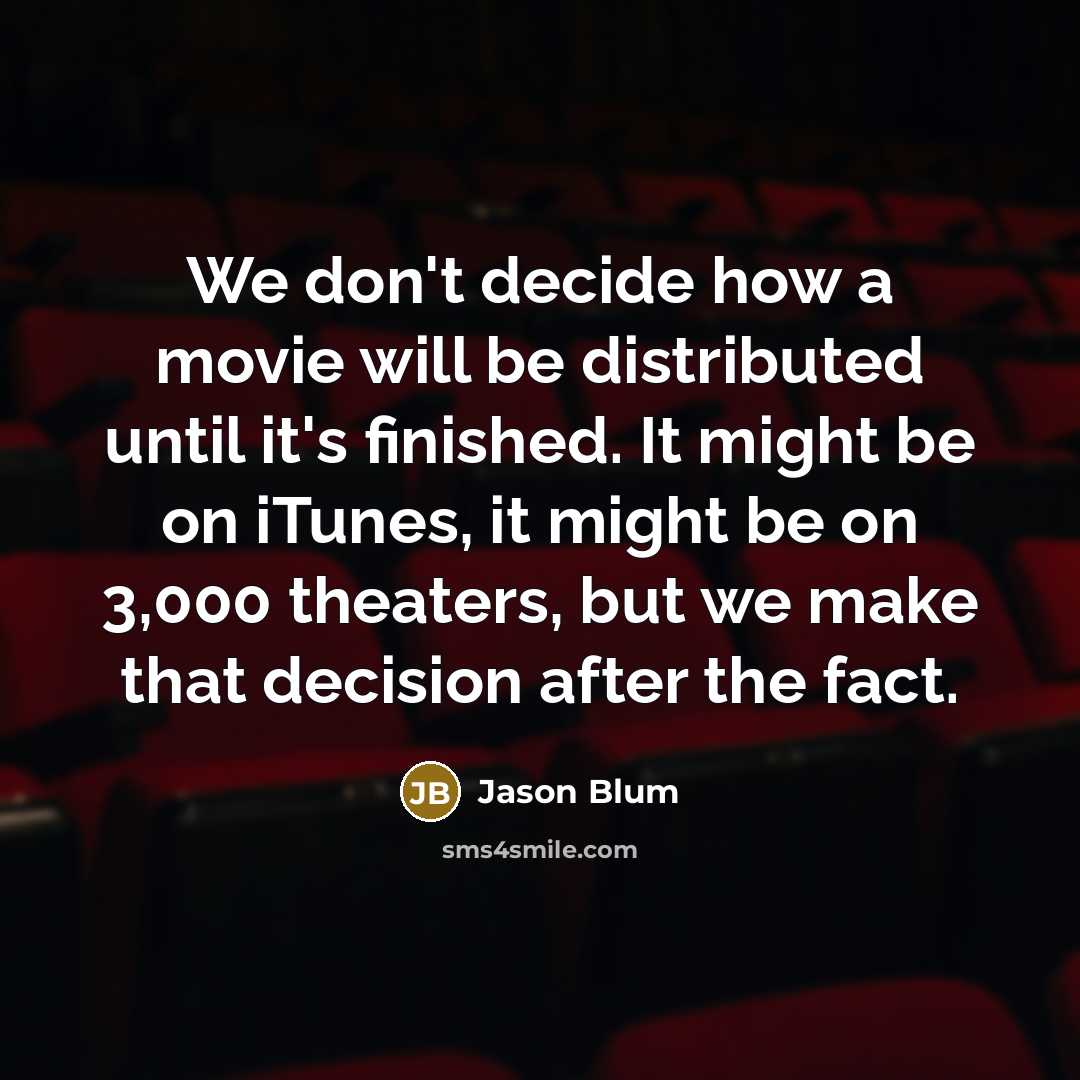 “We don't decide how a movie will be distributed until it's finished. It might be on iTunes, it might be on 3,000 theaters, but we make that decision after the fact.” quote by Jason Blum