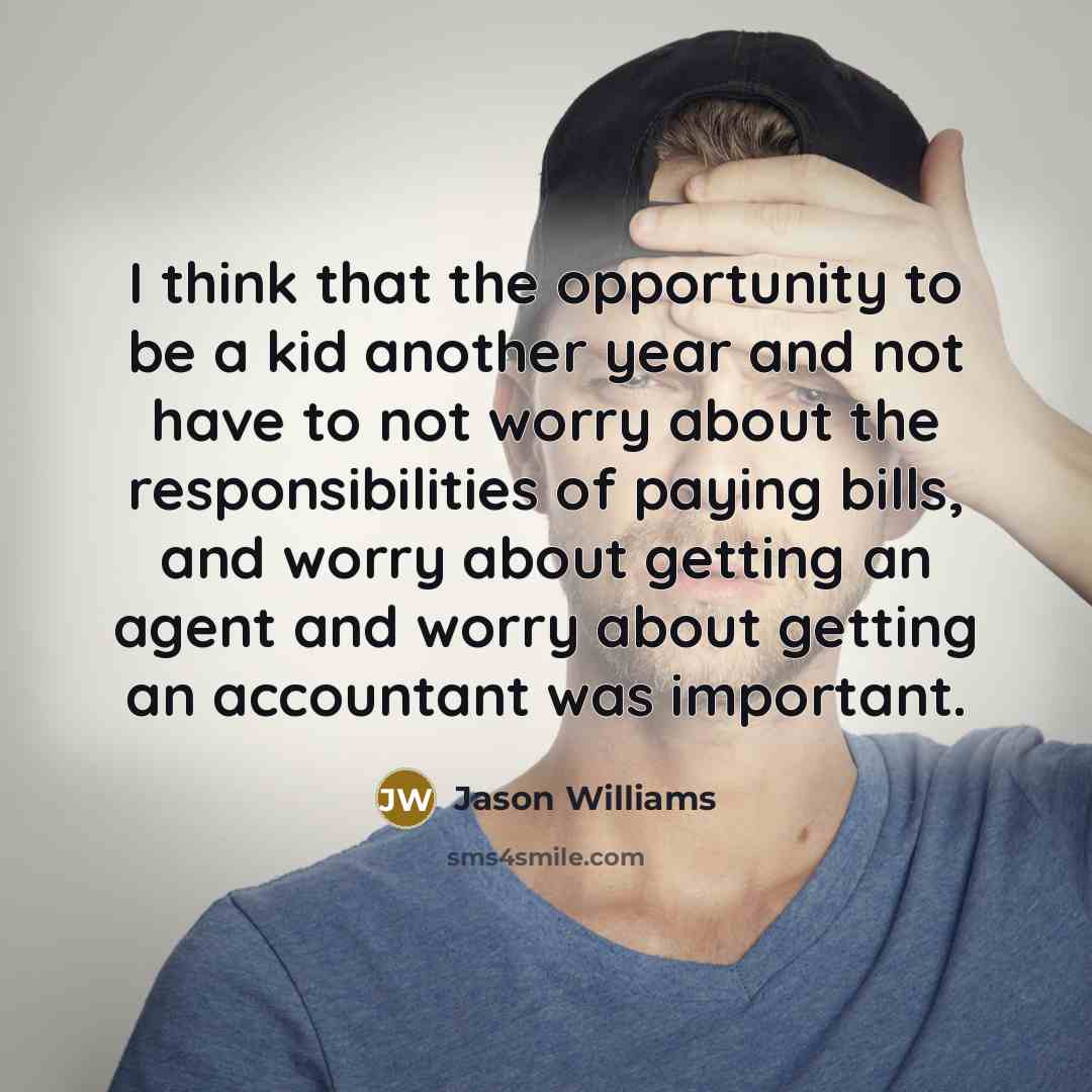 “I think that the opportunity to be a kid another year and not have to not worry about the responsibilities of paying bills, and worry about getting an agent and worry about getting an accountant was important.” quote by Jason Williams
