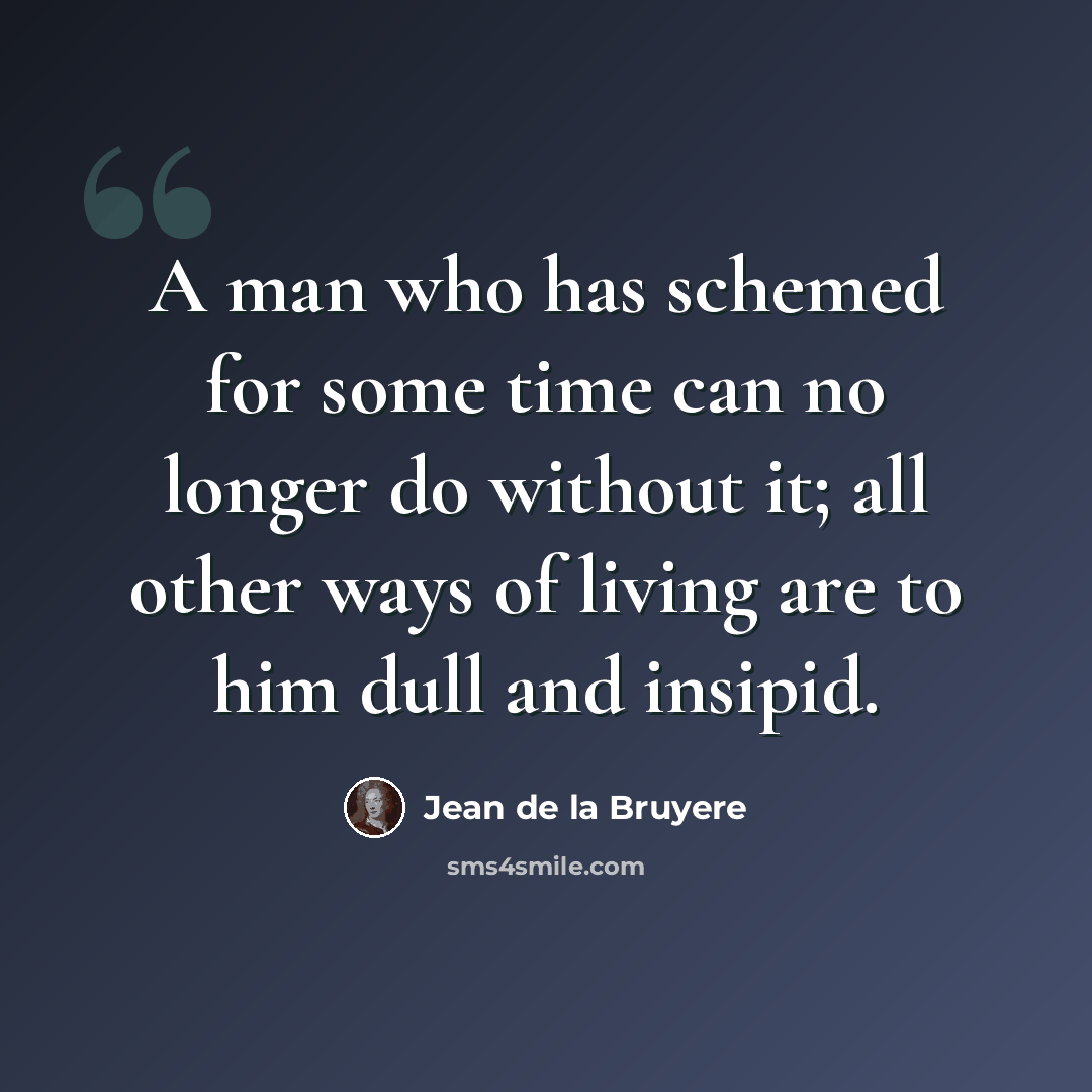 “A man who has schemed for some time can no longer do without it; all other ways of living are to him dull and insipid.” quote by Jean de la Bruyere