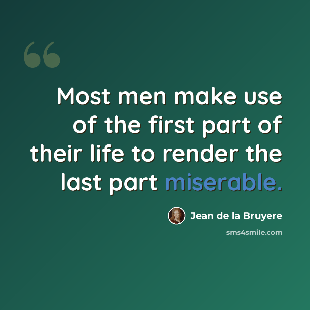 “Most men make use of the first part of their life to render the last part miserable.” quote by Jean de la Bruyere