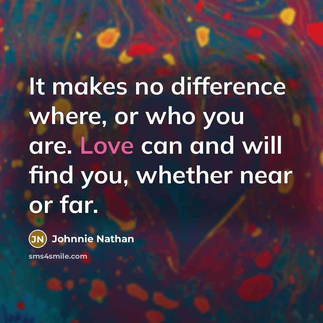 “It makes no difference where, or who you are. Love can and will find you, whether near or far.” quote by Johnnie Nathan