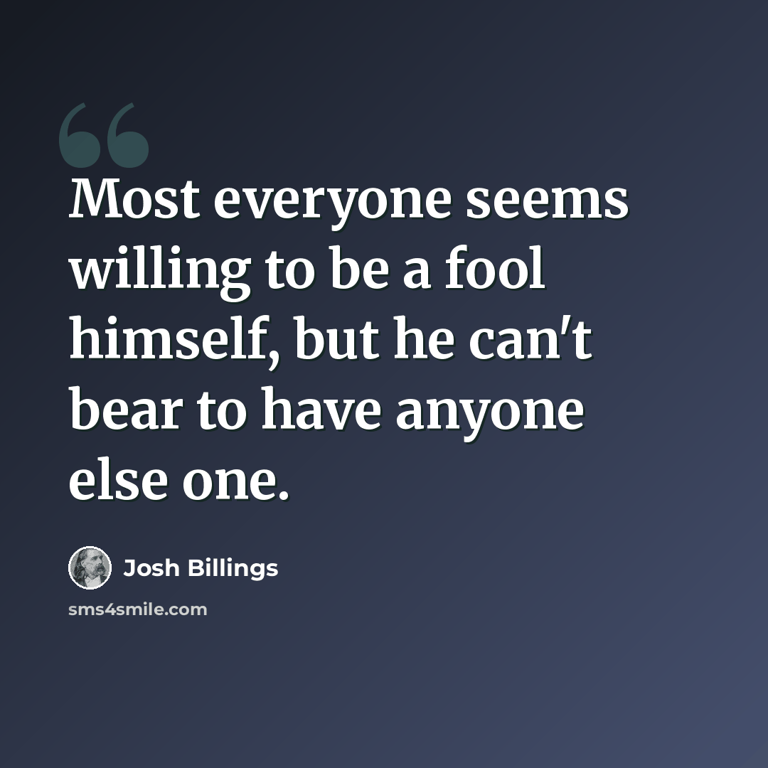 “Most everyone seems willing to be a fool himself, but he can't bear to have anyone else one.” quote by Josh Billings