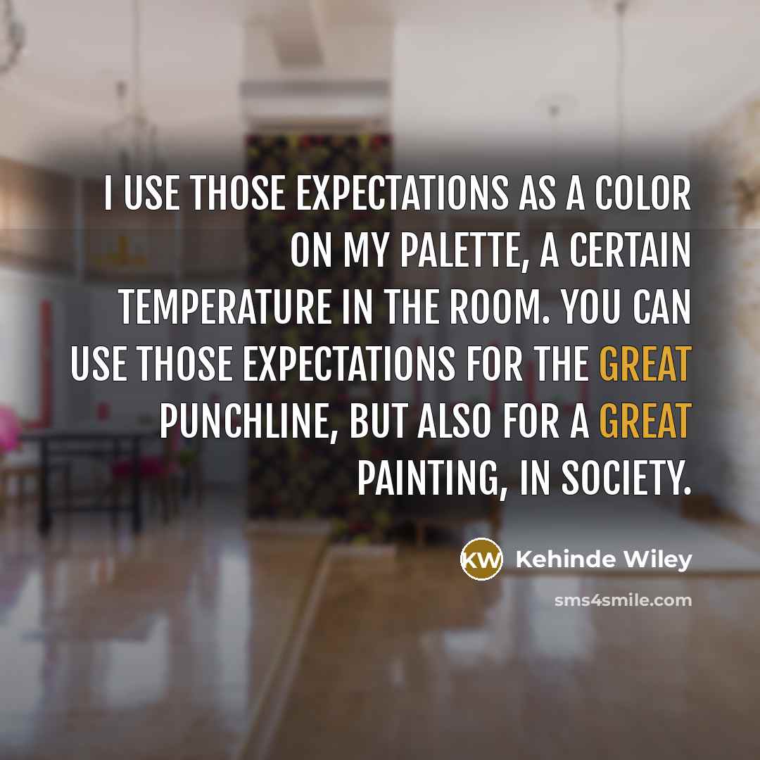 “I use those expectations as a color on my palette, a certain temperature in the room. You can use those expectations for the great punchline, but also for a great painting, in society.” quote by Kehinde Wiley