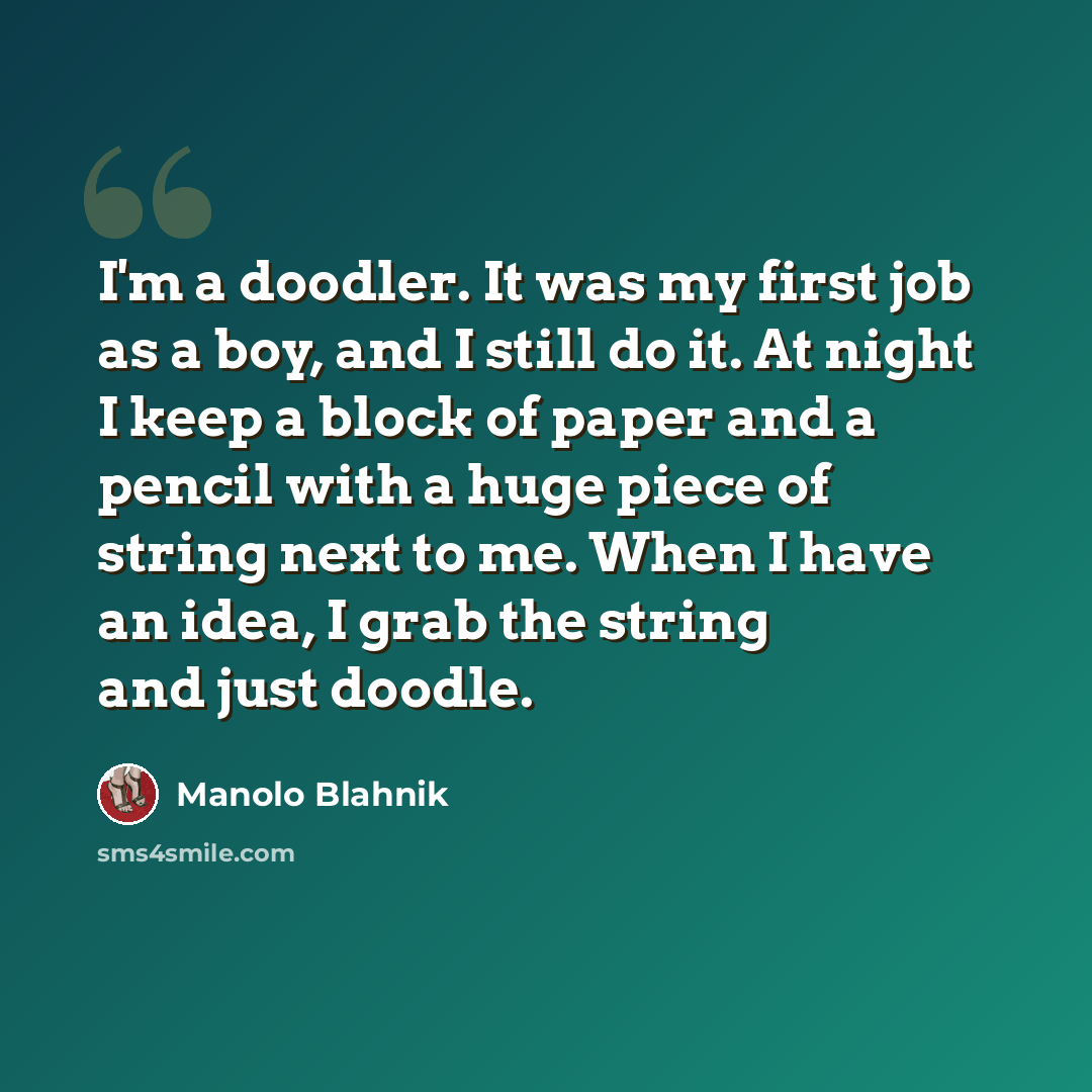 “I'm a doodler. It was my first job as a boy, and I still do it. At night I keep a block of paper and a pencil with a huge piece of string next to me. When I have an idea, I grab the string and just doodle.” quote by Manolo Blahnik