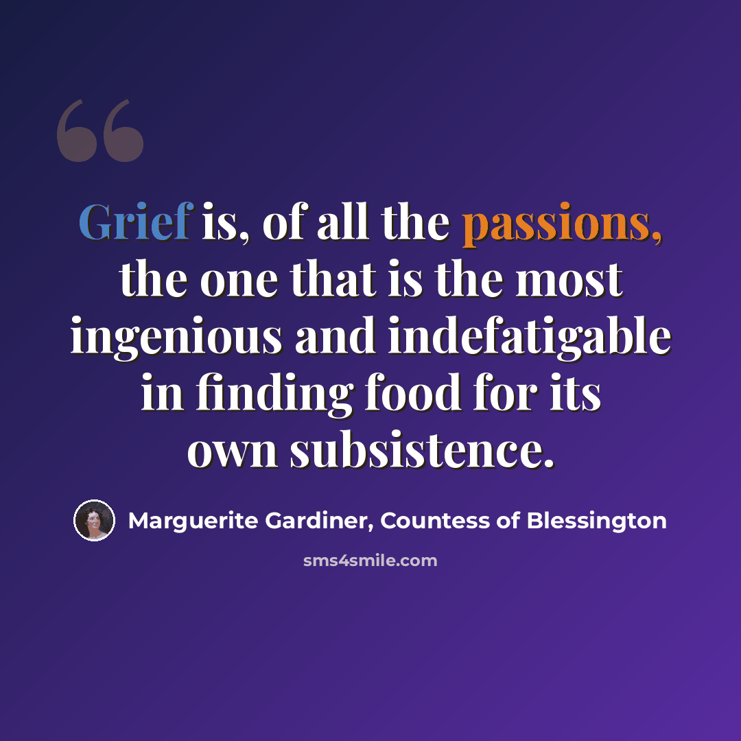 “Grief is, of all the passions, the one that is the most ingenious and indefatigable in finding food for its own subsistence.” quote by Marguerite Gardiner, Countess of Blessington