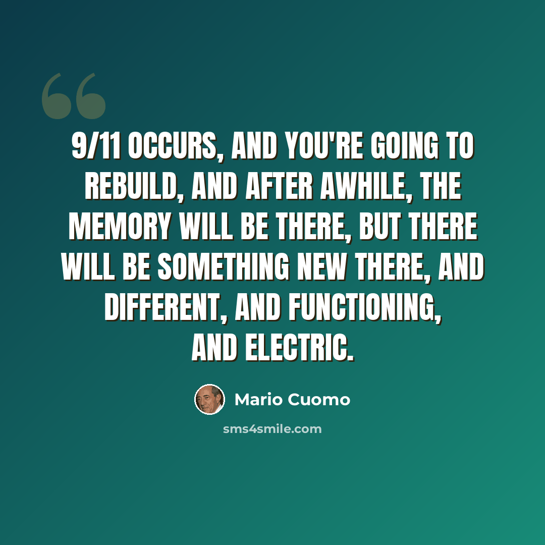 “9/11 occurs, and you're going to rebuild, and after awhile, the memory will be there, but there will be something new there, and different, and functioning, and electric.” quote by Mario Cuomo