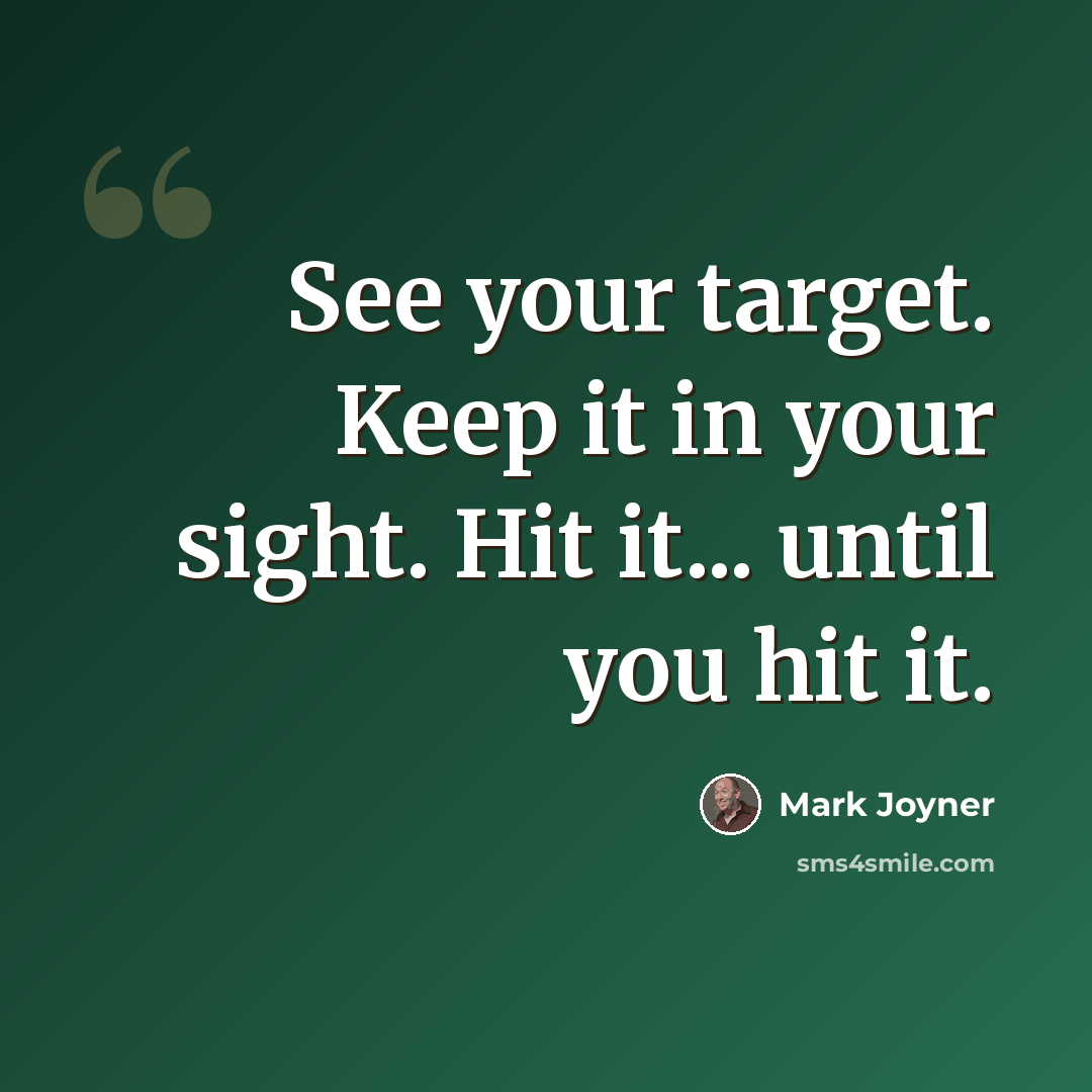 “See your target. Keep it in your sight. Hit it... until you hit it.” quote by Mark Joyner