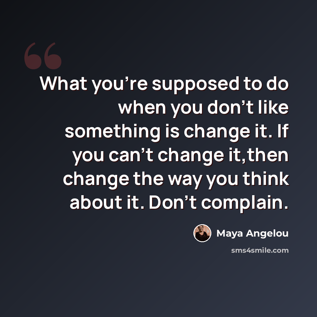 “What you're supposed to do when you don't like something is change it. If you can't change it,then change the way you think about it. Don't complain.” quote by Maya Angelou