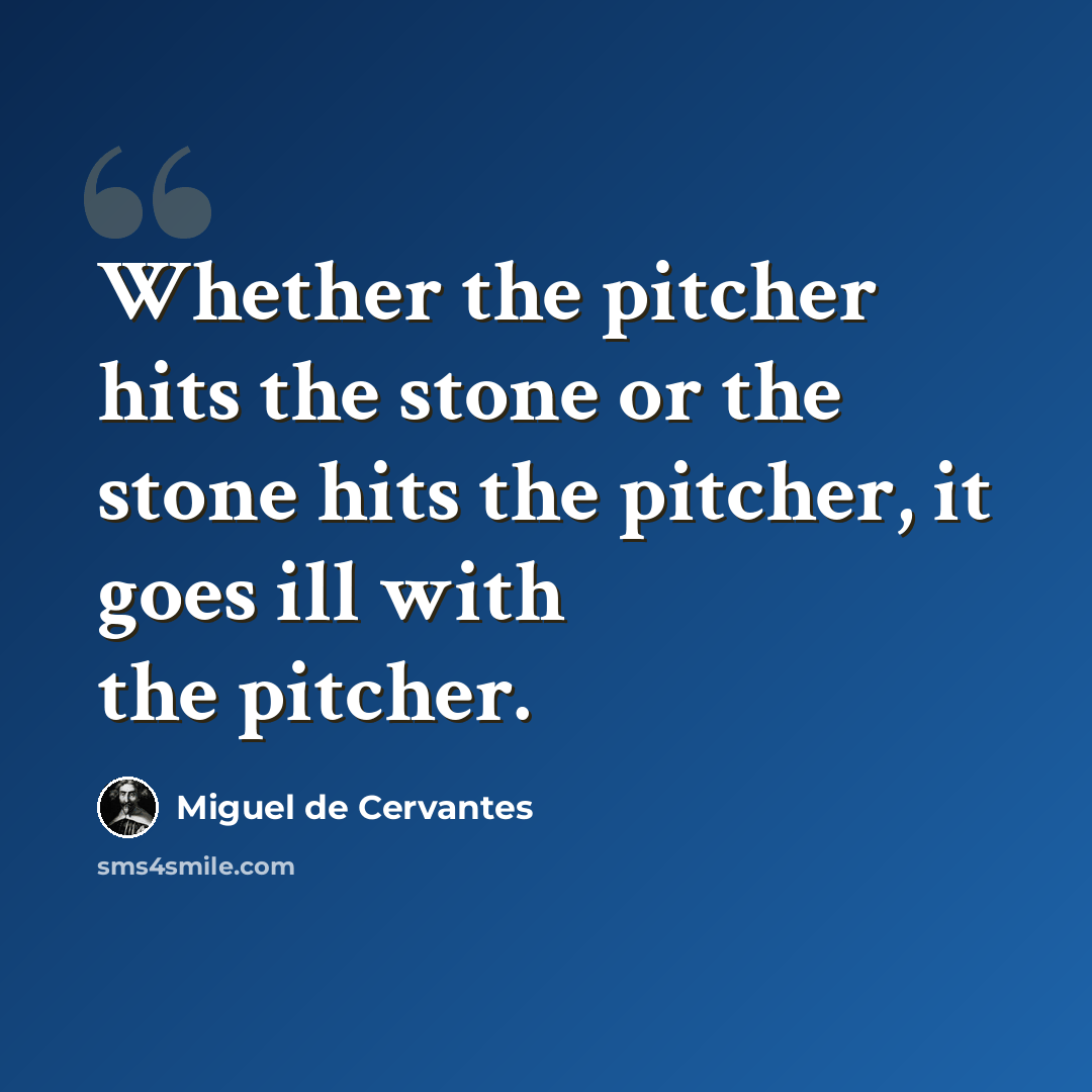“Whether the pitcher hits the stone or the stone hits the pitcher, it goes ill with the pitcher.” quote by Miguel de Cervantes