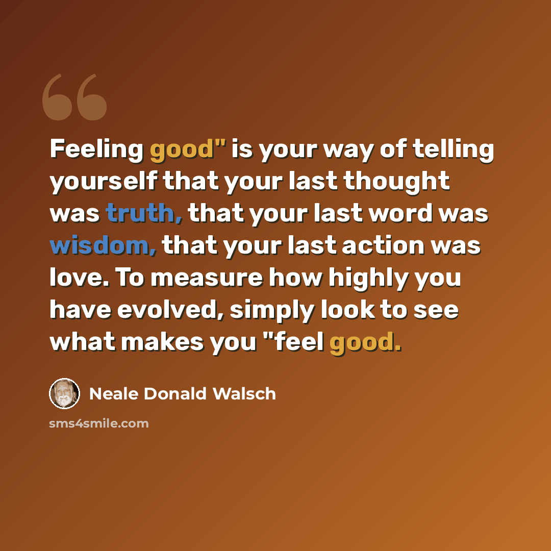 “Feeling good" is your way of telling yourself that your last thought was truth, that your last word was wisdom, that your last action was love. To measure how highly you have evolved, simply look to see what makes you "feel good.” quote by Neale Donald Walsch