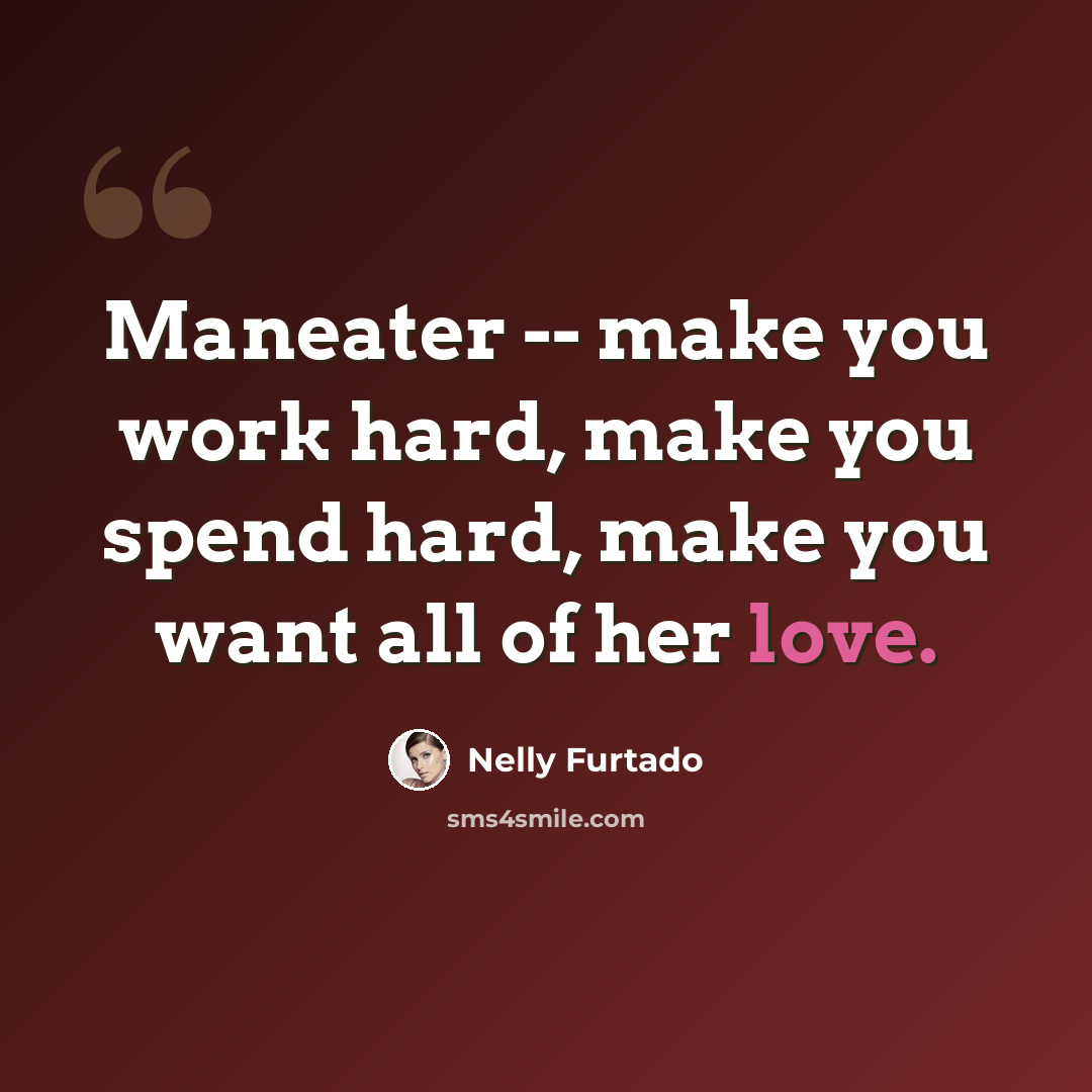 “Maneater -- make you work hard, make you spend hard, make you want all of her love.” quote by Nelly Furtado