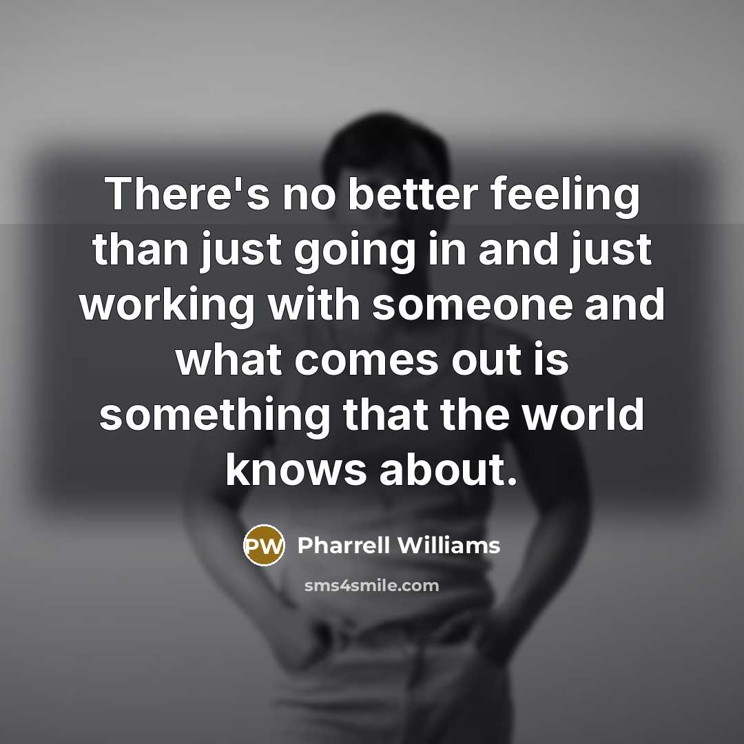 “There's no better feeling than just going in and just working with someone and what comes out is something that the world knows about.” quote by Pharrell Williams